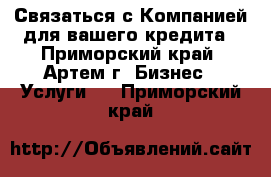 Связаться с Компанией для вашего кредита - Приморский край, Артем г. Бизнес » Услуги   . Приморский край